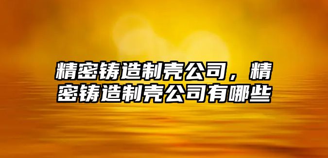 精密鑄造制殼公司，精密鑄造制殼公司有哪些