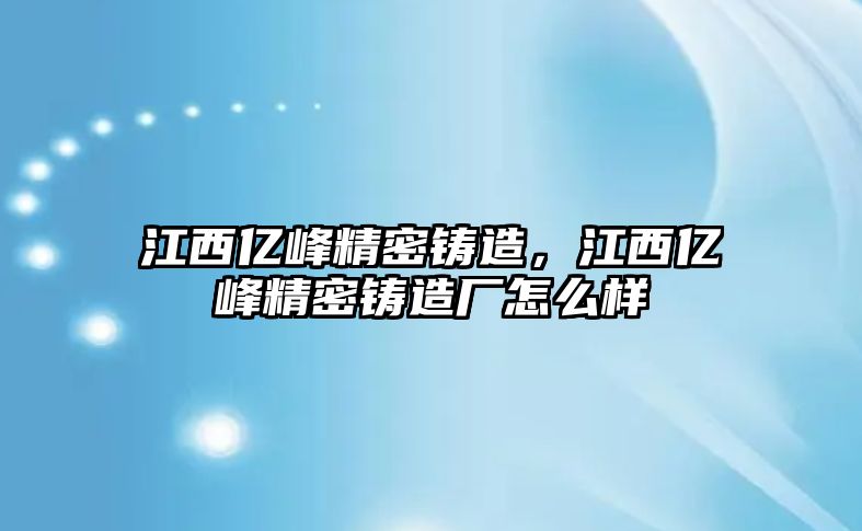 江西億峰精密鑄造，江西億峰精密鑄造廠怎么樣