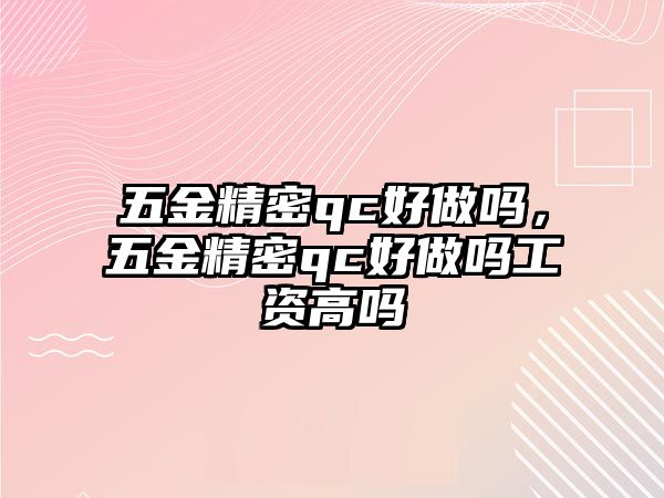 五金精密qc好做嗎，五金精密qc好做嗎工資高嗎