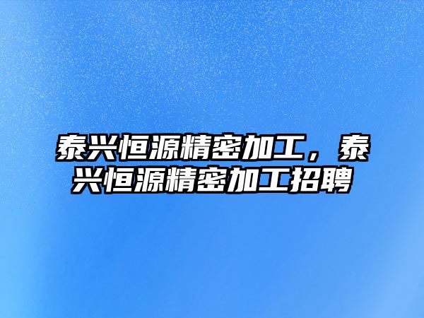 泰興恒源精密加工，泰興恒源精密加工招聘