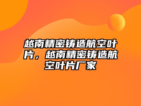 越南精密鑄造航空葉片，越南精密鑄造航空葉片廠家