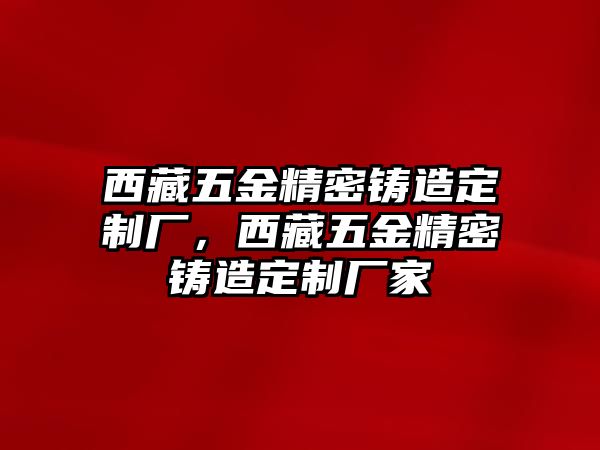 西藏五金精密鑄造定制廠，西藏五金精密鑄造定制廠家