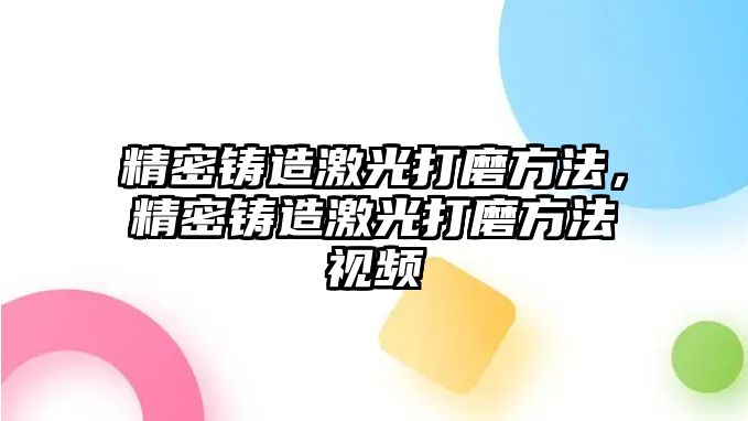 精密鑄造激光打磨方法，精密鑄造激光打磨方法視頻