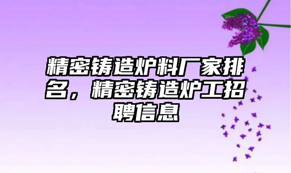 精密鑄造爐料廠家排名，精密鑄造爐工招聘信息