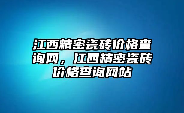 江西精密瓷磚價(jià)格查詢網(wǎng)，江西精密瓷磚價(jià)格查詢網(wǎng)站