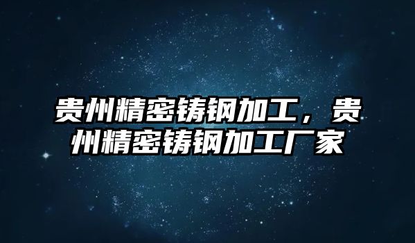 貴州精密鑄鋼加工，貴州精密鑄鋼加工廠家