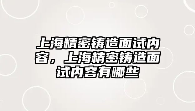 上海精密鑄造面試內(nèi)容，上海精密鑄造面試內(nèi)容有哪些