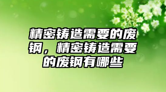 精密鑄造需要的廢鋼，精密鑄造需要的廢鋼有哪些