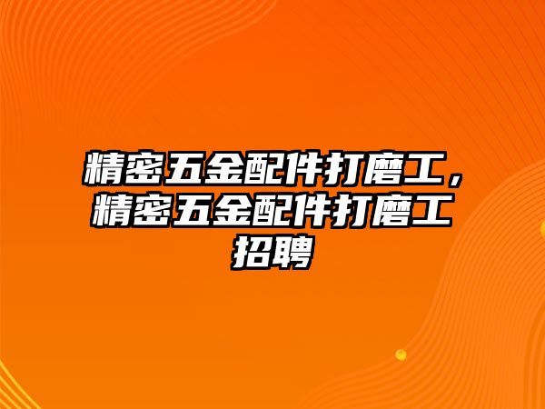 精密五金配件打磨工，精密五金配件打磨工招聘