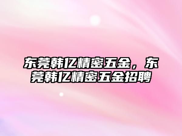 東莞韓億精密五金，東莞韓億精密五金招聘