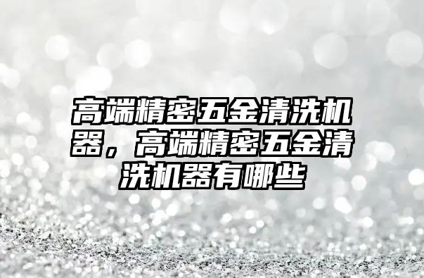 高端精密五金清洗機器，高端精密五金清洗機器有哪些