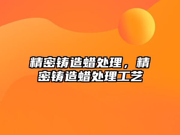 精密鑄造蠟處理，精密鑄造蠟處理工藝