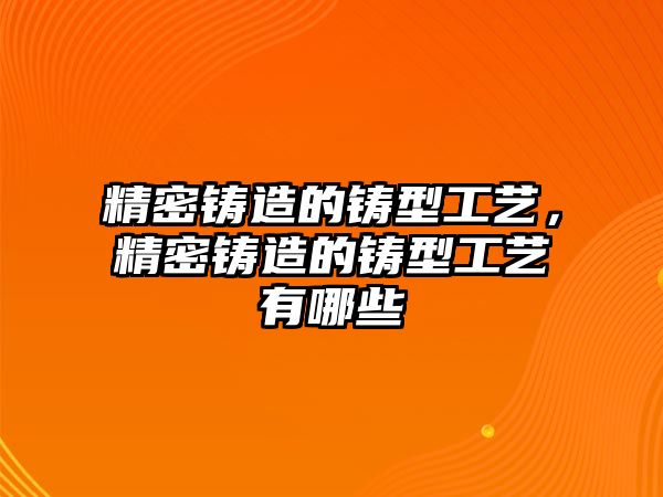 精密鑄造的鑄型工藝，精密鑄造的鑄型工藝有哪些