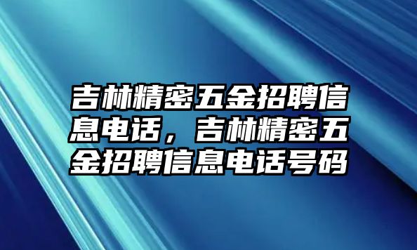 吉林精密五金招聘信息電話，吉林精密五金招聘信息電話號(hào)碼