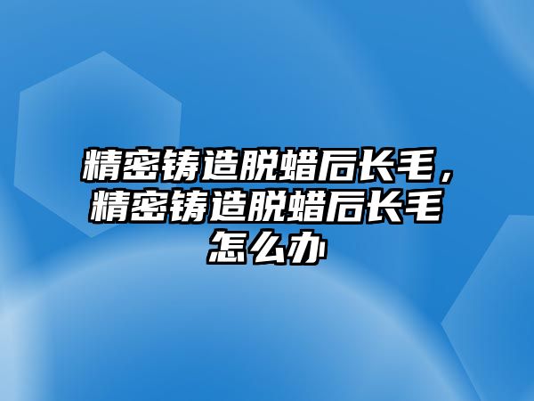 精密鑄造脫蠟后長毛，精密鑄造脫蠟后長毛怎么辦