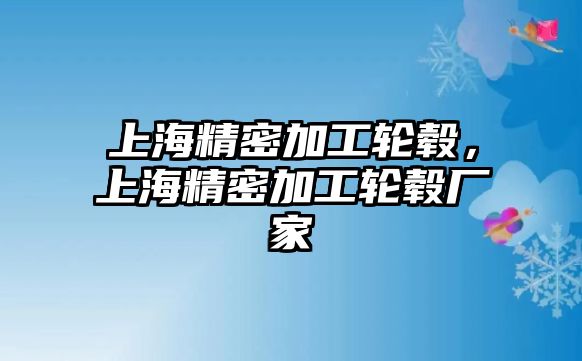 上海精密加工輪轂，上海精密加工輪轂廠家