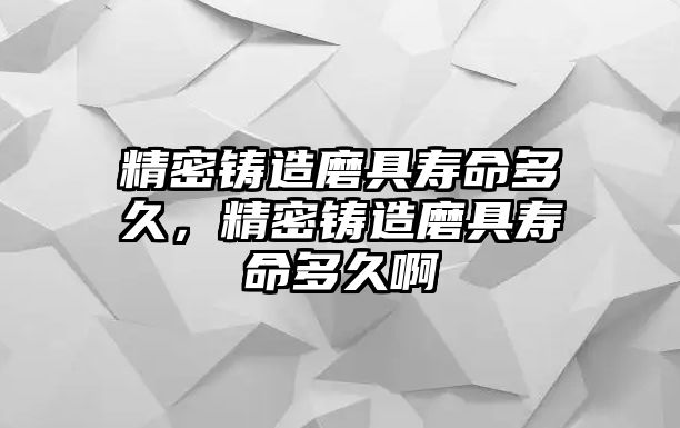 精密鑄造磨具壽命多久，精密鑄造磨具壽命多久啊