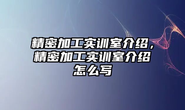 精密加工實(shí)訓(xùn)室介紹，精密加工實(shí)訓(xùn)室介紹怎么寫