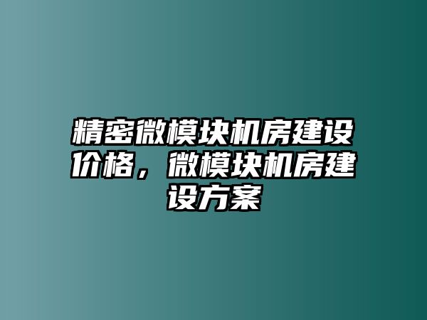 精密微模塊機房建設(shè)價格，微模塊機房建設(shè)方案