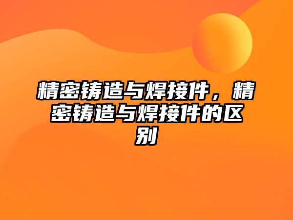 精密鑄造與焊接件，精密鑄造與焊接件的區(qū)別