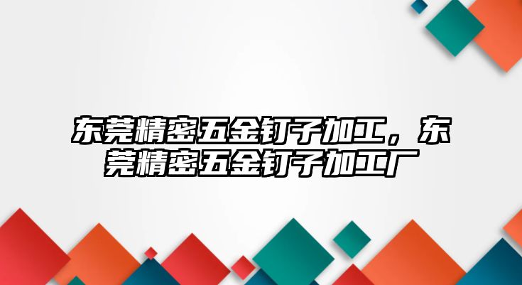 東莞精密五金釘子加工，東莞精密五金釘子加工廠