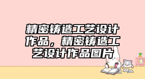 精密鑄造工藝設(shè)計作品，精密鑄造工藝設(shè)計作品圖片