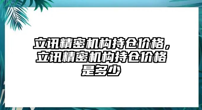 立訊精密機構持倉價格，立訊精密機構持倉價格是多少