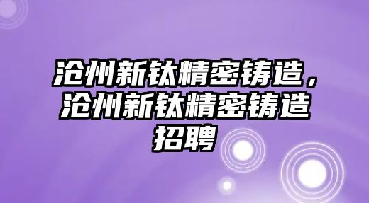 滄州新鈦精密鑄造，滄州新鈦精密鑄造招聘