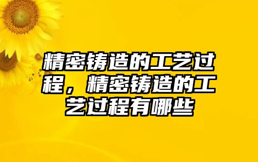 精密鑄造的工藝過(guò)程，精密鑄造的工藝過(guò)程有哪些