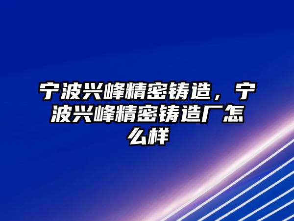 寧波興峰精密鑄造，寧波興峰精密鑄造廠怎么樣