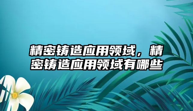 精密鑄造應(yīng)用領(lǐng)域，精密鑄造應(yīng)用領(lǐng)域有哪些