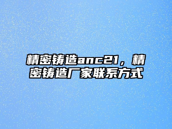 精密鑄造anc21，精密鑄造廠家聯(lián)系方式