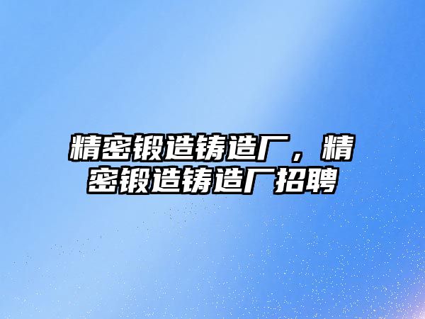 精密鍛造鑄造廠，精密鍛造鑄造廠招聘