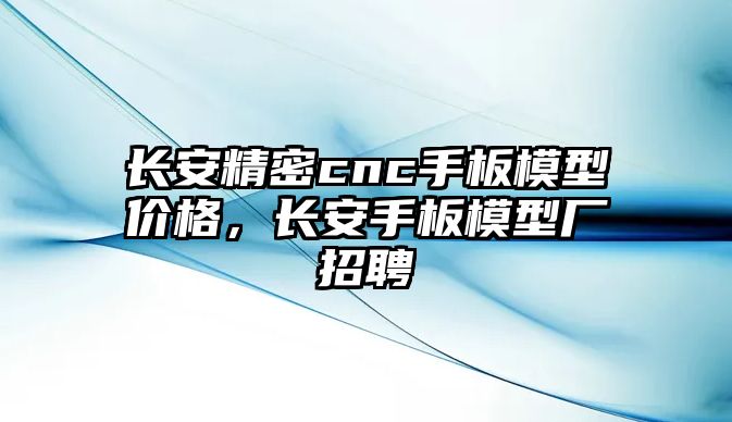 長安精密cnc手板模型價格，長安手板模型廠招聘