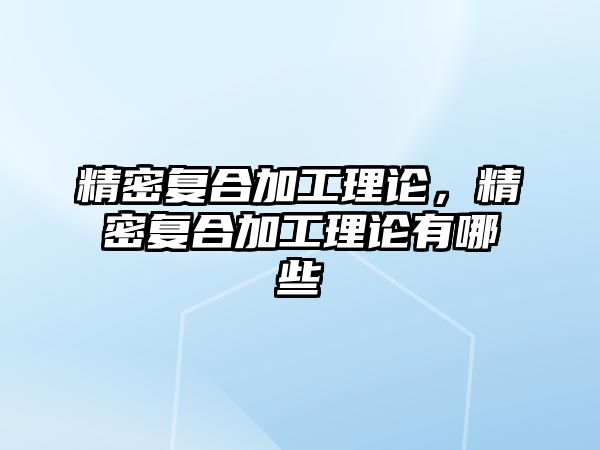 精密復合加工理論，精密復合加工理論有哪些