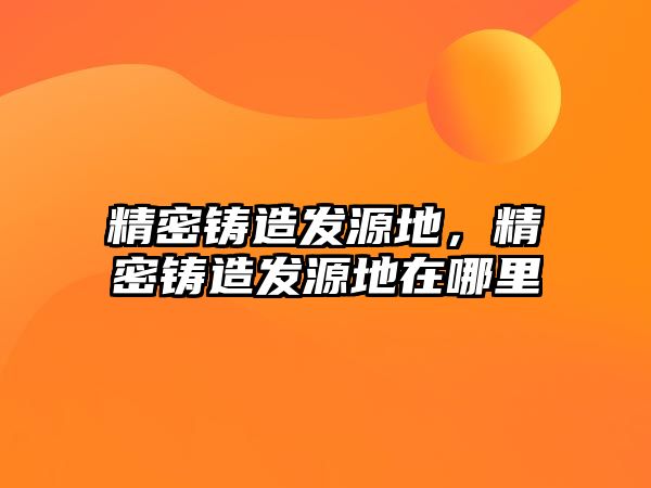 精密鑄造發(fā)源地，精密鑄造發(fā)源地在哪里