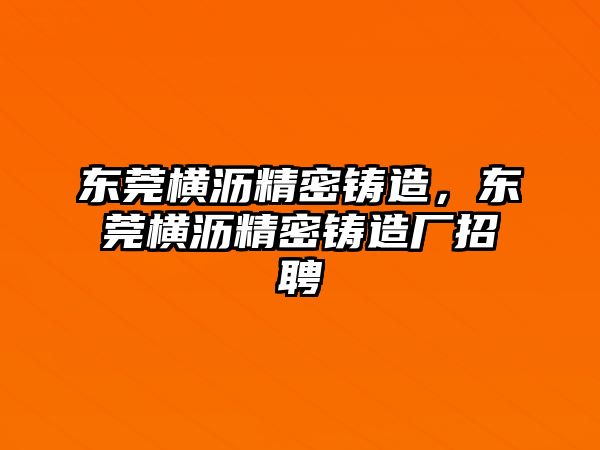 東莞橫瀝精密鑄造，東莞橫瀝精密鑄造廠招聘