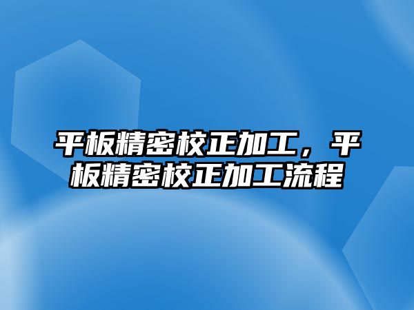 平板精密校正加工，平板精密校正加工流程