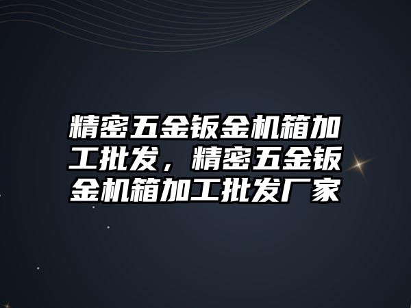 精密五金鈑金機箱加工批發(fā)，精密五金鈑金機箱加工批發(fā)廠家