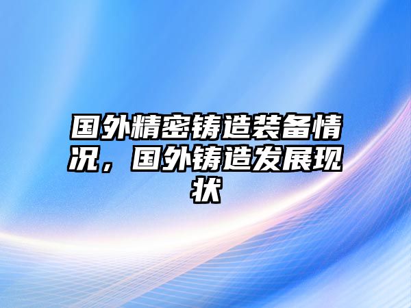 國外精密鑄造裝備情況，國外鑄造發(fā)展現(xiàn)狀