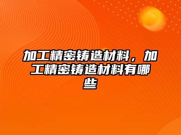 加工精密鑄造材料，加工精密鑄造材料有哪些