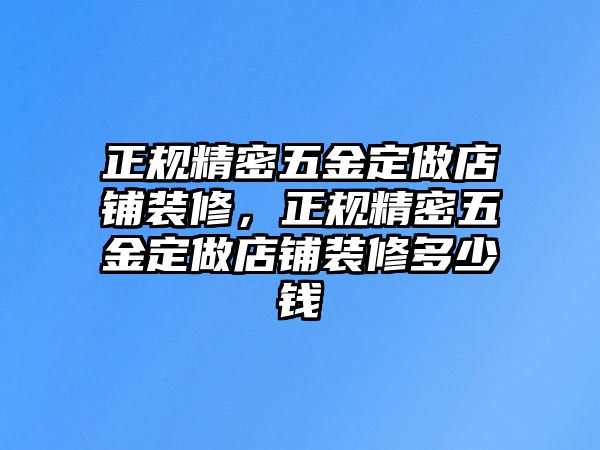 正規(guī)精密五金定做店鋪裝修，正規(guī)精密五金定做店鋪裝修多少錢