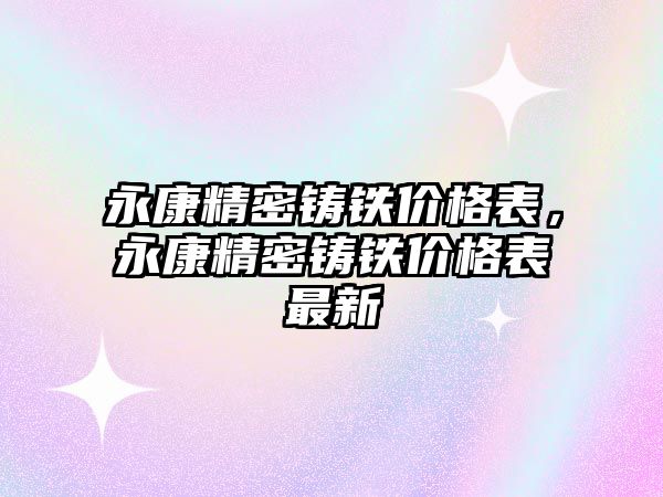 永康精密鑄鐵價格表，永康精密鑄鐵價格表最新