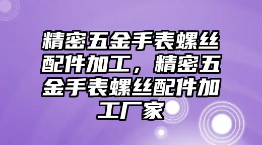 精密五金手表螺絲配件加工，精密五金手表螺絲配件加工廠家