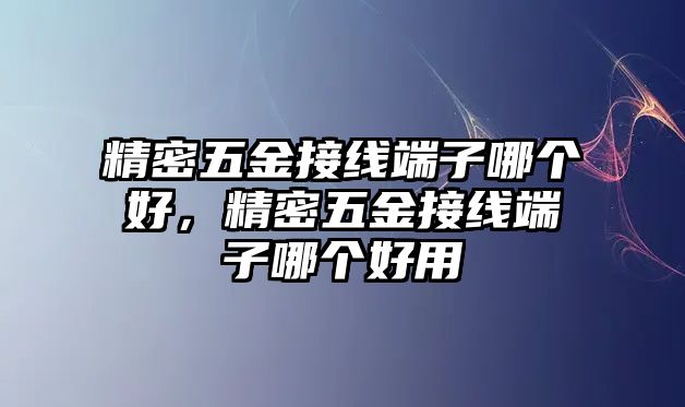 精密五金接線端子哪個(gè)好，精密五金接線端子哪個(gè)好用