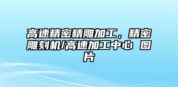 高速精密精雕加工，精密雕刻機(jī)/高速加工中心 圖片