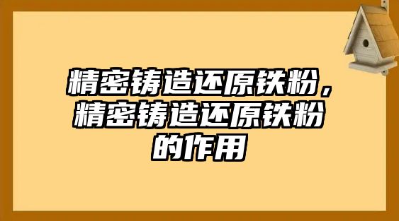 精密鑄造還原鐵粉，精密鑄造還原鐵粉的作用