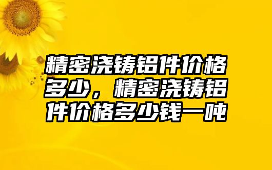 精密澆鑄鋁件價(jià)格多少，精密澆鑄鋁件價(jià)格多少錢(qián)一噸