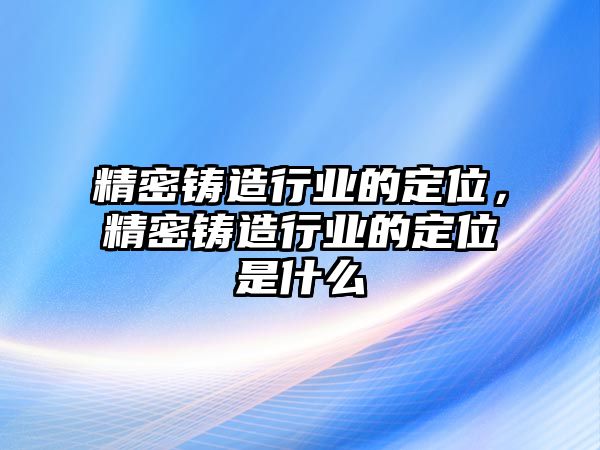 精密鑄造行業(yè)的定位，精密鑄造行業(yè)的定位是什么