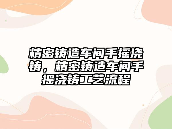 精密鑄造車間手搖澆鑄，精密鑄造車間手搖澆鑄工藝流程